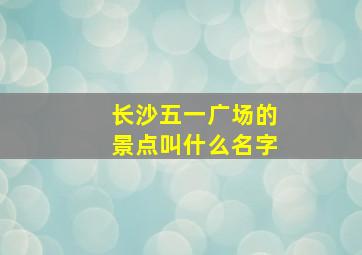 长沙五一广场的景点叫什么名字