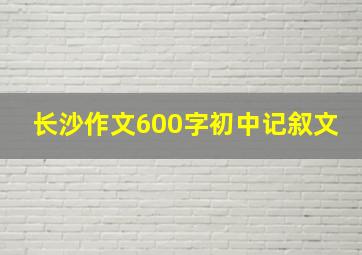 长沙作文600字初中记叙文