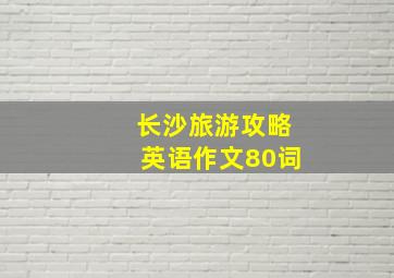 长沙旅游攻略英语作文80词