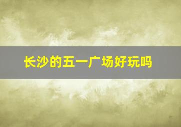 长沙的五一广场好玩吗