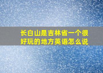 长白山是吉林省一个很好玩的地方英语怎么说