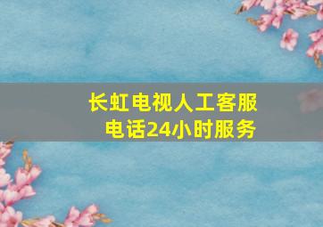 长虹电视人工客服电话24小时服务