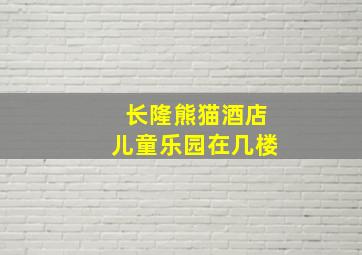 长隆熊猫酒店儿童乐园在几楼