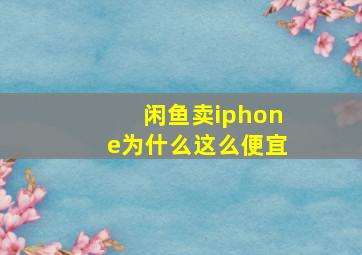 闲鱼卖iphone为什么这么便宜