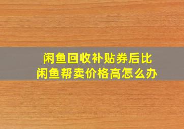 闲鱼回收补贴券后比闲鱼帮卖价格高怎么办