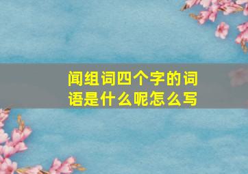 闻组词四个字的词语是什么呢怎么写