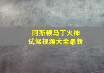 阿斯顿马丁火神试驾视频大全最新