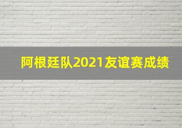 阿根廷队2021友谊赛成绩