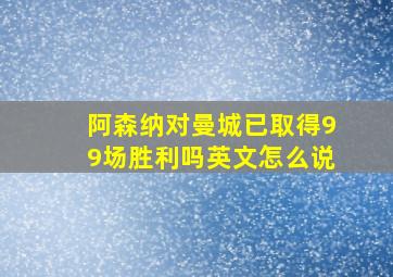 阿森纳对曼城已取得99场胜利吗英文怎么说