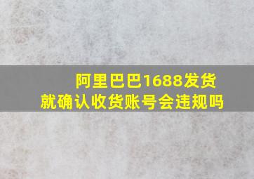 阿里巴巴1688发货就确认收货账号会违规吗