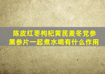 陈皮红枣枸杞黄芪麦冬党参黑参片一起煮水喝有什么作用