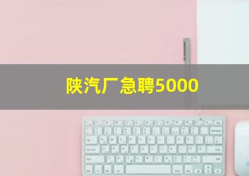 陕汽厂急聘5000