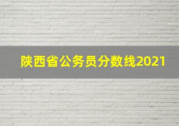 陕西省公务员分数线2021