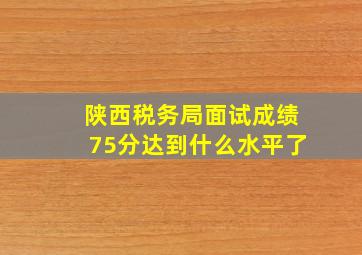 陕西税务局面试成绩75分达到什么水平了