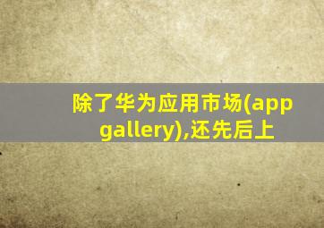 除了华为应用市场(appgallery),还先后上