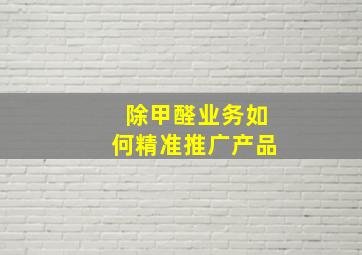 除甲醛业务如何精准推广产品