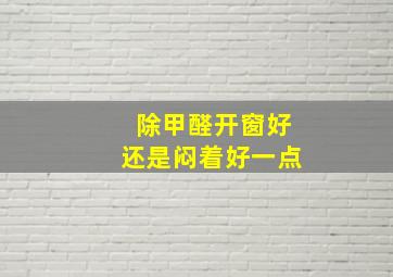 除甲醛开窗好还是闷着好一点