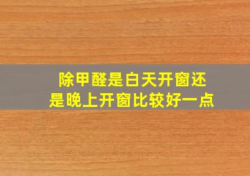 除甲醛是白天开窗还是晚上开窗比较好一点