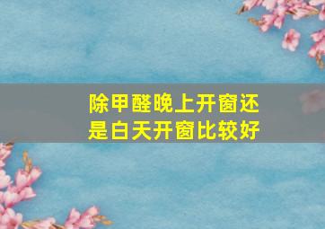 除甲醛晚上开窗还是白天开窗比较好