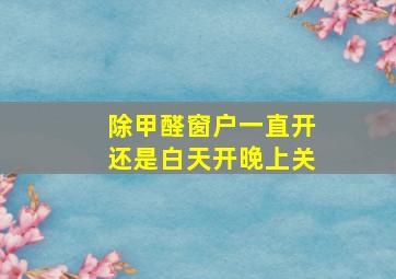 除甲醛窗户一直开还是白天开晚上关