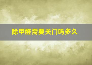 除甲醛需要关门吗多久