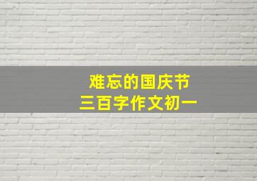 难忘的国庆节三百字作文初一