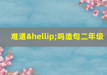 难道…吗造句二年级