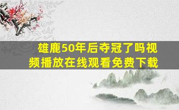 雄鹿50年后夺冠了吗视频播放在线观看免费下载