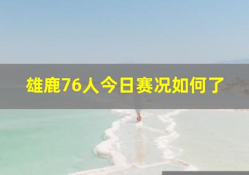 雄鹿76人今日赛况如何了