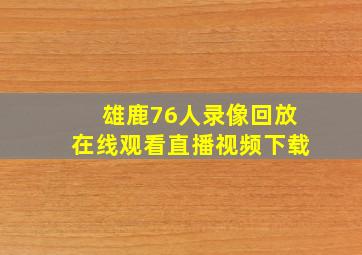 雄鹿76人录像回放在线观看直播视频下载