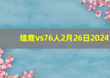 雄鹿vs76人2月26日2024