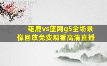 雄鹿vs篮网g5全场录像回放免费观看高清直播