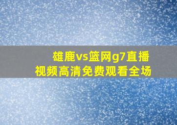 雄鹿vs篮网g7直播视频高清免费观看全场