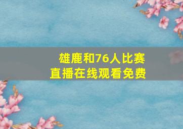 雄鹿和76人比赛直播在线观看免费