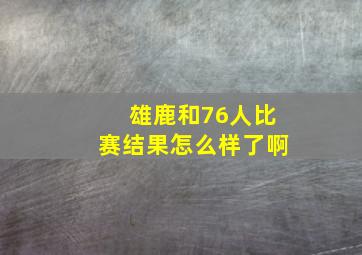 雄鹿和76人比赛结果怎么样了啊