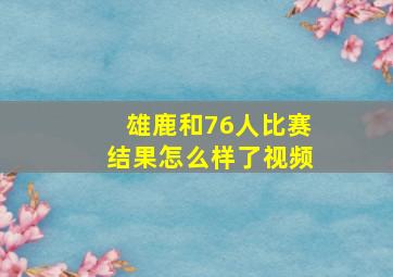 雄鹿和76人比赛结果怎么样了视频