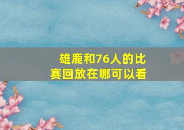 雄鹿和76人的比赛回放在哪可以看