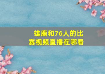 雄鹿和76人的比赛视频直播在哪看