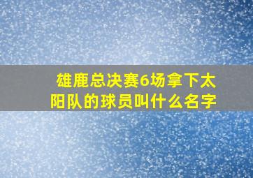 雄鹿总决赛6场拿下太阳队的球员叫什么名字