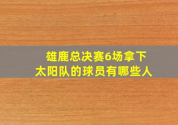 雄鹿总决赛6场拿下太阳队的球员有哪些人