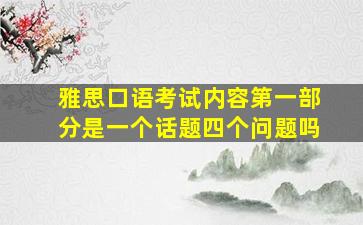 雅思口语考试内容第一部分是一个话题四个问题吗