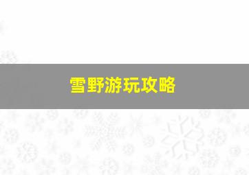 雪野游玩攻略