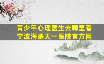 青少年心理医生去哪里看宁波海曙天一医院官方网