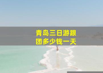 青岛三日游跟团多少钱一天