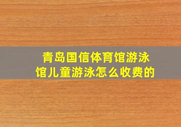 青岛国信体育馆游泳馆儿童游泳怎么收费的