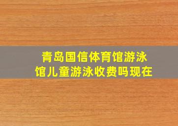 青岛国信体育馆游泳馆儿童游泳收费吗现在