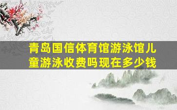 青岛国信体育馆游泳馆儿童游泳收费吗现在多少钱