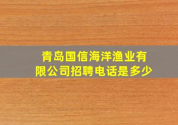 青岛国信海洋渔业有限公司招聘电话是多少