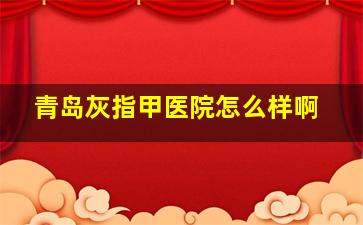 青岛灰指甲医院怎么样啊