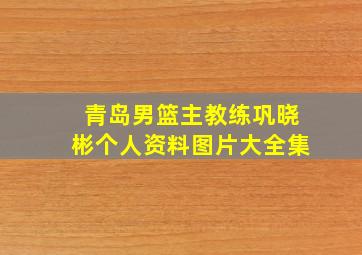 青岛男篮主教练巩晓彬个人资料图片大全集